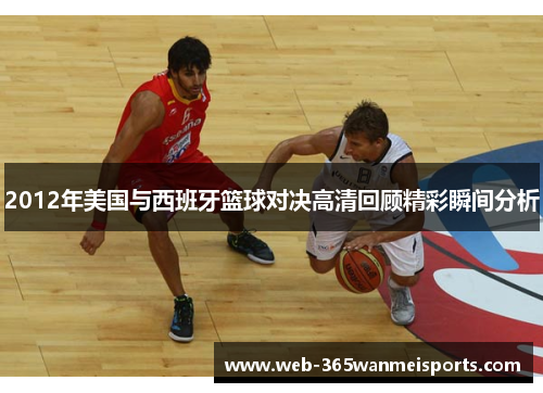 2012年美国与西班牙篮球对决高清回顾精彩瞬间分析