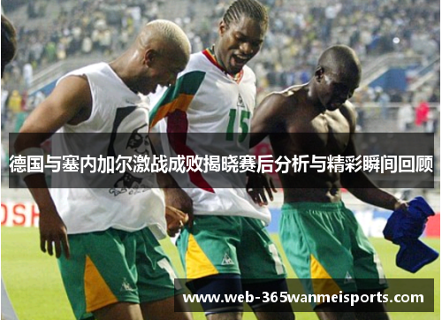 德国与塞内加尔激战成败揭晓赛后分析与精彩瞬间回顾