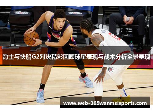 爵士与快船G2对决精彩回顾球星表现与战术分析全景呈现
